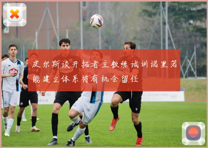 皮尔斯谈开拓者主教练试训诺里若能建立体系将有机会留任