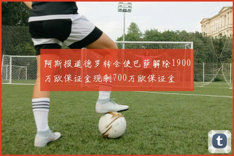 阿斯报道德罗转会使巴萨解除1900万欧保证金现剩700万欧保证金