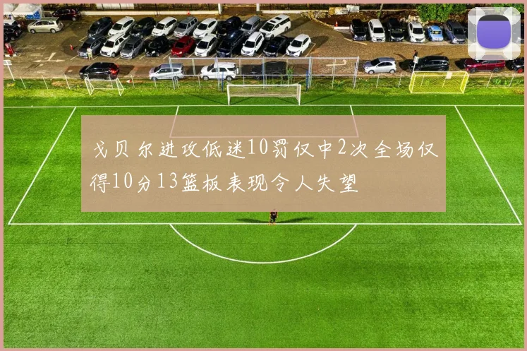 戈贝尔进攻低迷10罚仅中2次全场仅得10分13篮板表现令人失望