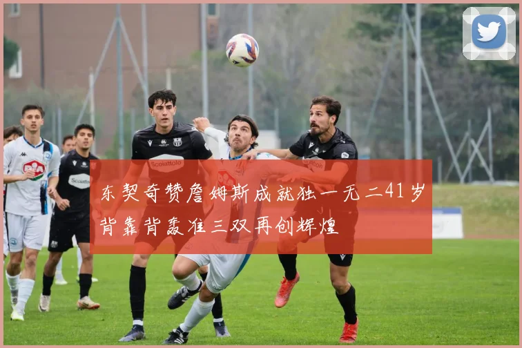 东契奇赞詹姆斯成就独一无二41岁背靠背轰准三双再创辉煌