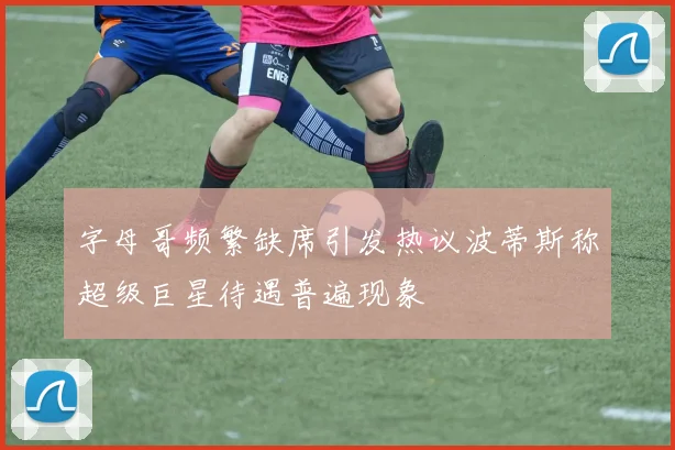 字母哥频繁缺席引发热议波蒂斯称超级巨星待遇普遍现象