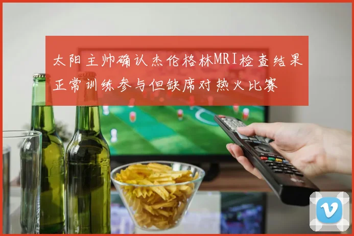 太阳主帅确认杰伦格林MRI检查结果正常训练参与但缺席对热火比赛