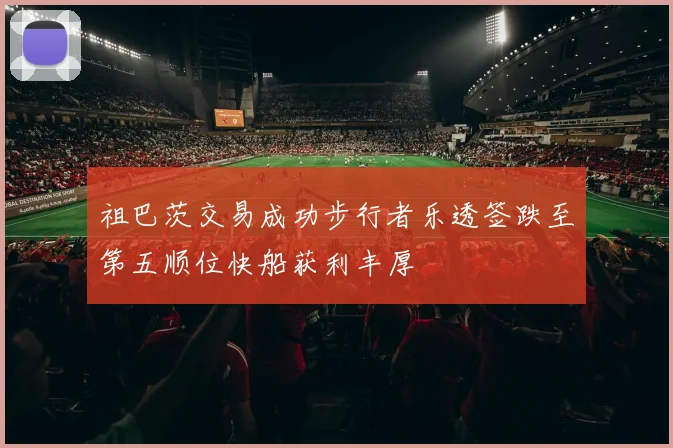 祖巴茨交易成功步行者乐透签跌至第五顺位快船获利丰厚
