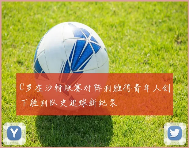 C罗在沙特联赛对阵利雅得青年人创下胜利队史进球新纪录