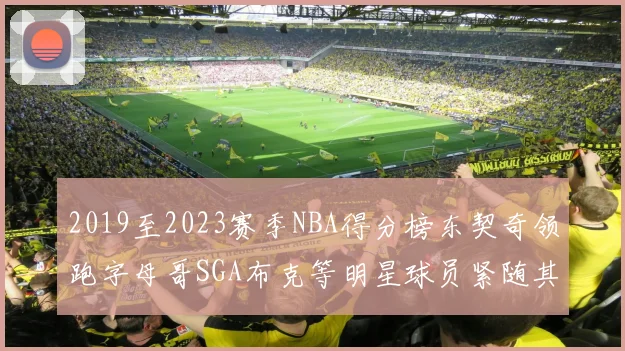 2019至2023赛季NBA得分榜东契奇领跑字母哥SGA布克等明星球员紧随其后