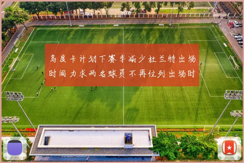 乌度卡计划下赛季减少杜兰特出场时间力求两名球员不再位列出场时间前五