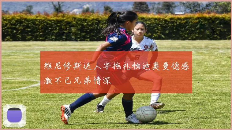 维尼修斯送人字拖礼物迪奥曼德感激不已兄弟情深