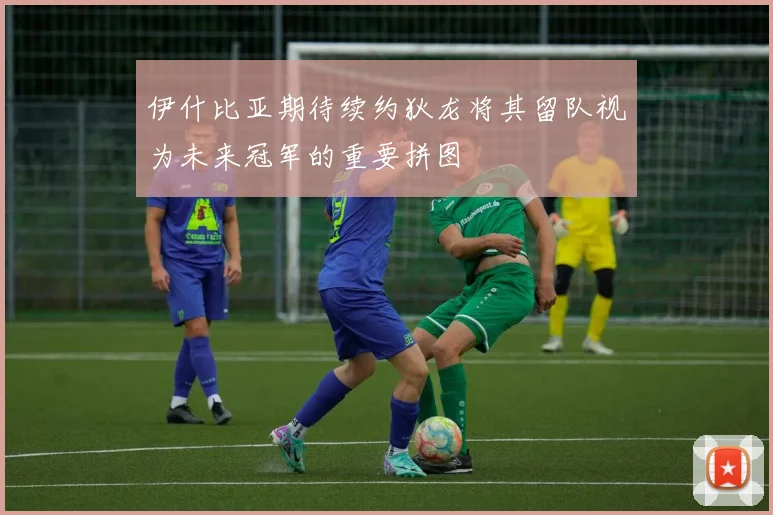 伊什比亚期待续约狄龙将其留队视为未来冠军的重要拼图