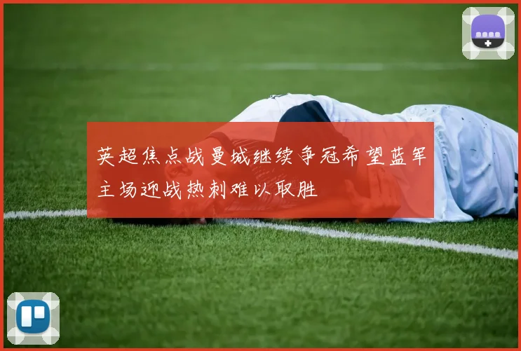 英超焦点战曼城继续争冠希望蓝军主场迎战热刺难以取胜