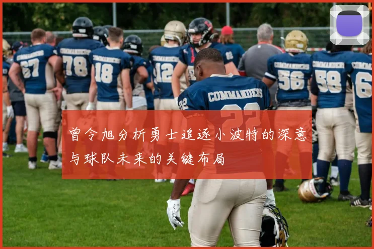 曾令旭分析勇士追逐小波特的深意与球队未来的关键布局