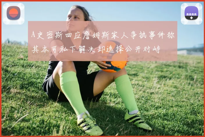 A史密斯回应詹姆斯家人争执事件称其本可私下解决却选择公开对峙