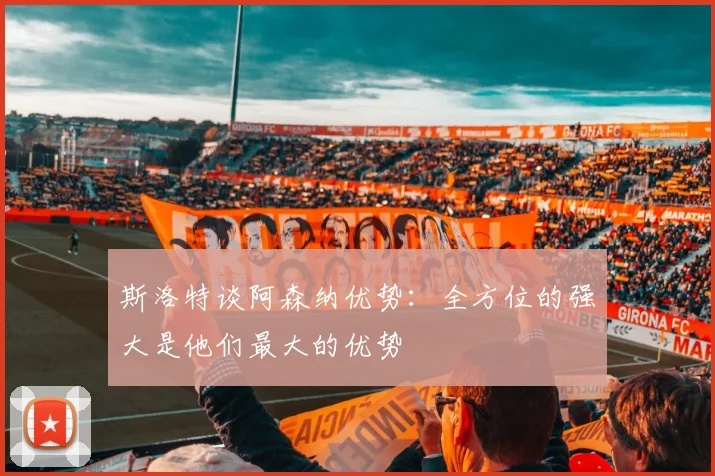 斯洛特谈阿森纳优势：全方位的强大是他们最大的优势