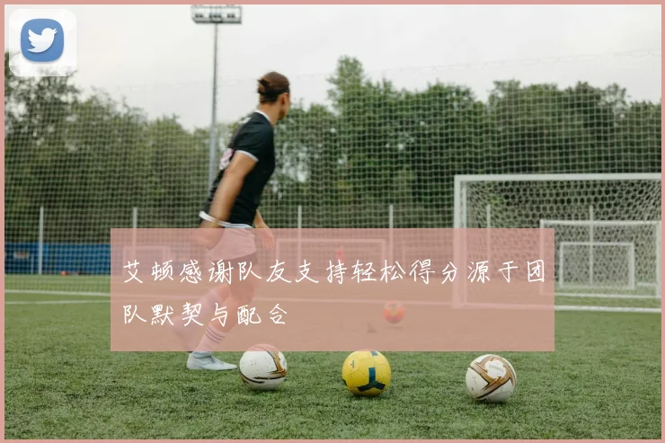 艾顿感谢队友支持轻松得分源于团队默契与配合