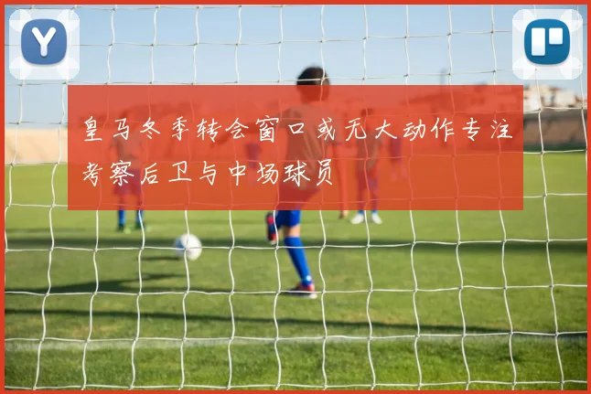 皇马冬季转会窗口或无大动作专注考察后卫与中场球员