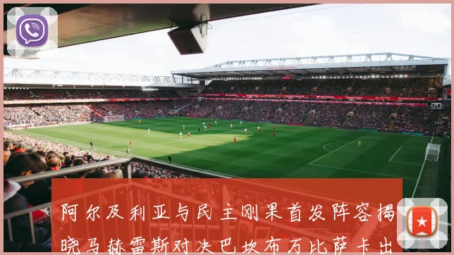 阿尔及利亚与民主刚果首发阵容揭晓马赫雷斯对决巴坎布万比萨卡出战