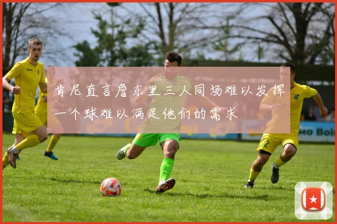 肯尼直言詹东里三人同场难以发挥一个球难以满足他们的需求