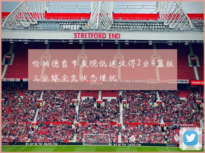 伦纳德首节表现低迷仅得2分4篮板三分球全失状态堪忧