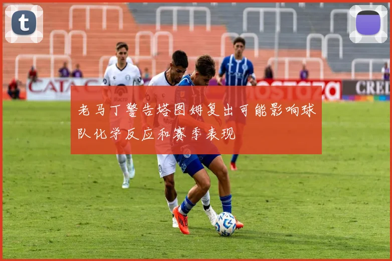 老马丁警告塔图姆复出可能影响球队化学反应和赛季表现
