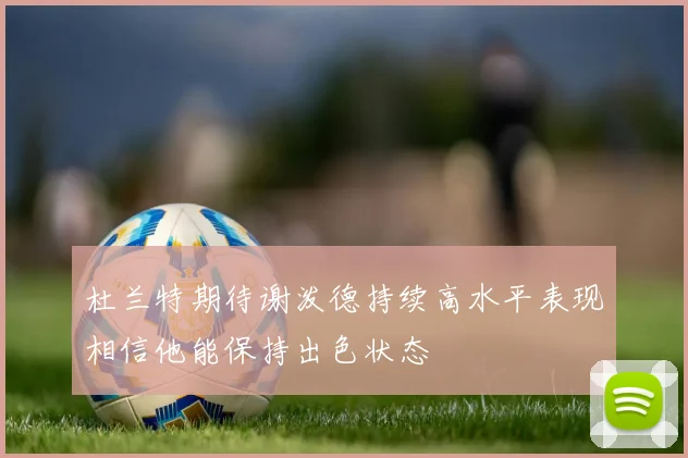 杜兰特期待谢泼德持续高水平表现相信他能保持出色状态