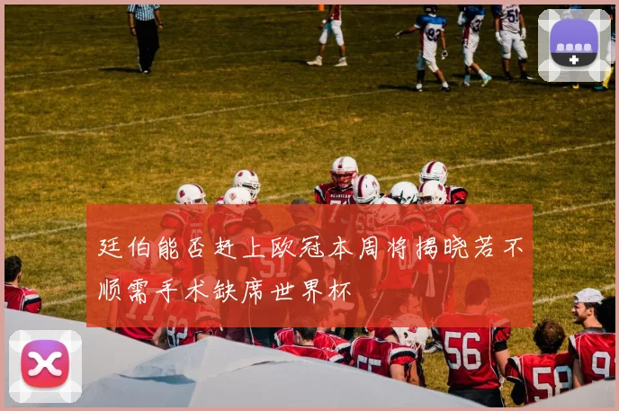 廷伯能否赶上欧冠本周将揭晓若不顺需手术缺席世界杯